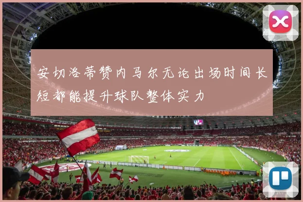 安切洛蒂赞内马尔无论出场时间长短都能提升球队整体实力