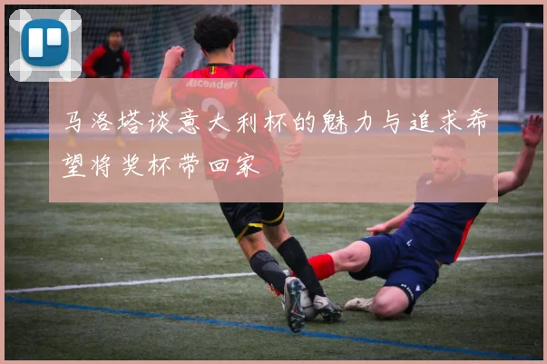 马洛塔谈意大利杯的魅力与追求希望将奖杯带回家