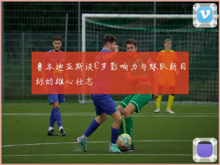 鲁本迪亚斯谈C罗影响力与球队新目标的雄心壮志