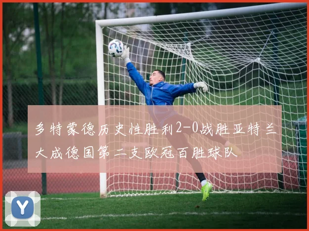 多特蒙德历史性胜利2-0战胜亚特兰大成德国第二支欧冠百胜球队