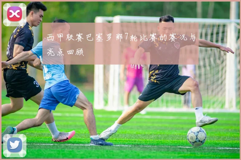 西甲联赛巴塞罗那7轮比赛的赛况与亮点回顾