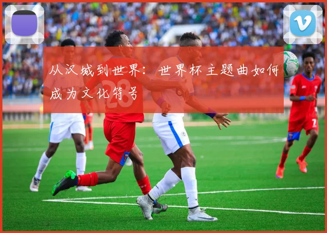 从汉城到世界：世界杯主题曲如何成为文化符号