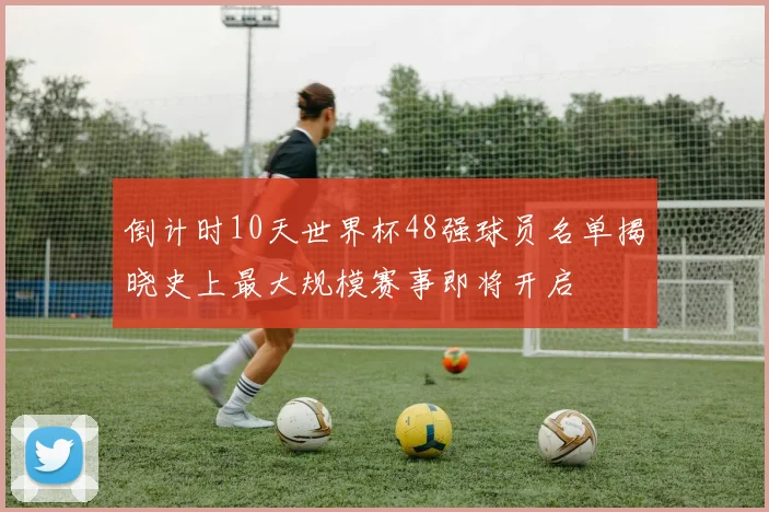 倒计时10天世界杯48强球员名单揭晓史上最大规模赛事即将开启