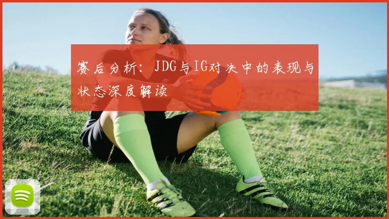 赛后分析：JDG与IG对决中的表现与状态深度解读