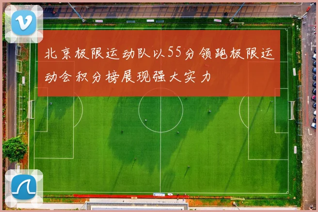 北京极限运动队以55分领跑极限运动会积分榜展现强大实力