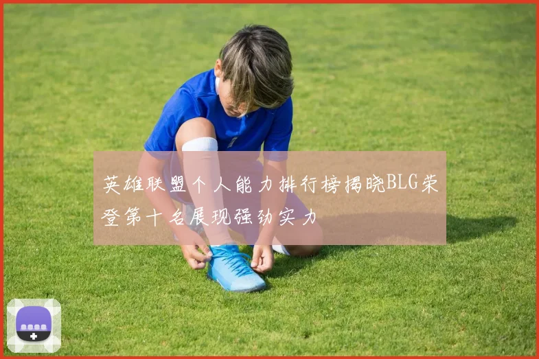 英雄联盟个人能力排行榜揭晓BLG荣登第十名展现强劲实力